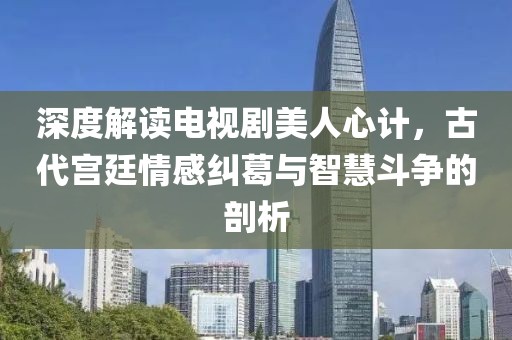深度解讀電視劇美人心計，古代宮廷情感糾葛與智慧斗爭的剖析
