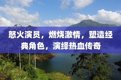 怒火演員，燃燒激情，塑造經(jīng)典角色，演繹熱血傳奇