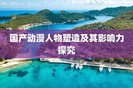 國(guó)產(chǎn)動(dòng)漫人物塑造及其影響力探究