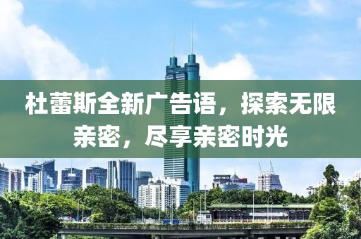 杜蕾斯全新廣告語，探索無限親密，盡享親密時光