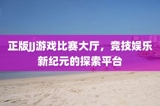 正版JJ游戲比賽大廳，競技娛樂新紀(jì)元的探索平臺