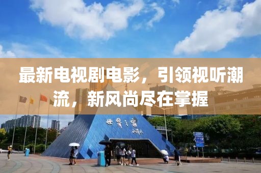 最新電視劇電影，引領(lǐng)視聽潮流，新風(fēng)尚盡在掌握
