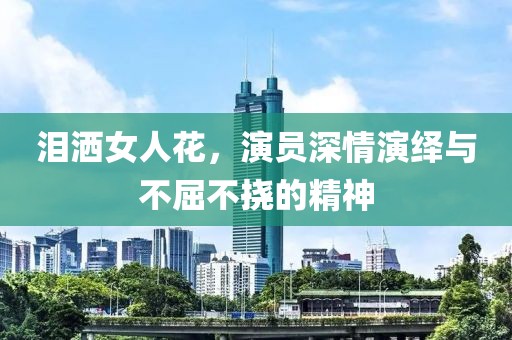 淚灑女人花，演員深情演繹與不屈不撓的精神