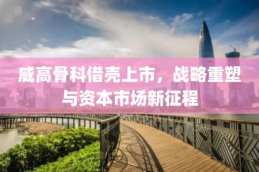 威高骨科借殼上市，戰(zhàn)略重塑與資本市場新征程