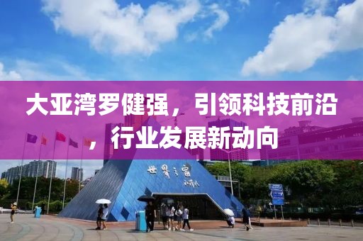 大亞灣羅健強，引領(lǐng)科技前沿，行業(yè)發(fā)展新動向