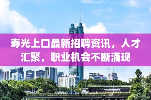 壽光上口最新招聘資訊，人才匯聚，職業(yè)機會不斷涌現(xiàn)