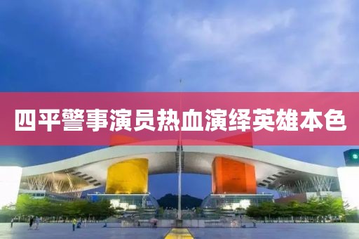 四平警事演員熱血演繹英雄本色