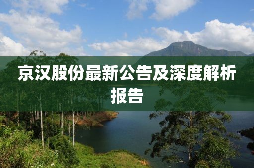 京漢股份最新公告及深度解析報告