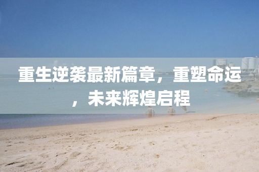 重生逆襲最新篇章，重塑命運(yùn)，未來輝煌啟程