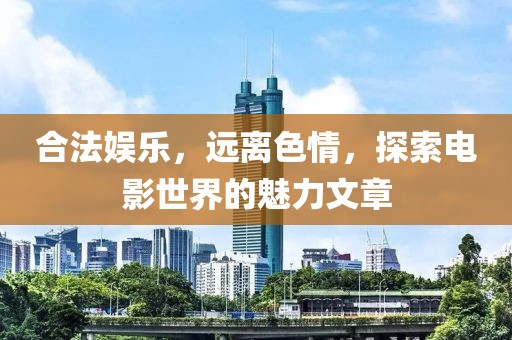 合法娛樂(lè)，遠(yuǎn)離色情，探索電影世界的魅力文章
