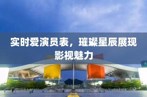實(shí)時(shí)愛演員表，璀璨星辰展現(xiàn)影視魅力