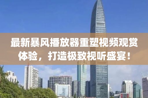最新暴風(fēng)播放器重塑視頻觀賞體驗(yàn)，打造極致視聽盛宴！