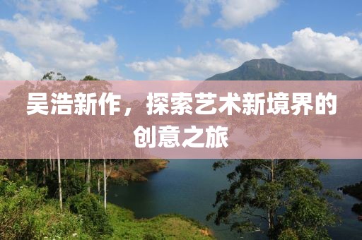 吳浩新作，探索藝術(shù)新境界的創(chuàng)意之旅