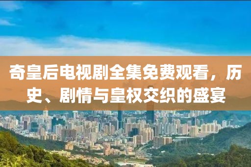 奇皇后電視劇全集免費(fèi)觀看，歷史、劇情與皇權(quán)交織的盛宴