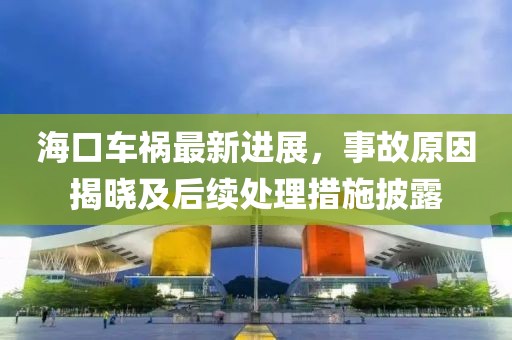 ?？谲嚨溩钚逻M展，事故原因揭曉及后續(xù)處理措施披露