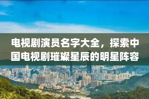 電視劇演員名字大全，探索中國電視劇璀璨星辰的明星陣容