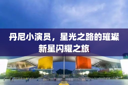 丹尼小演員，星光之路的璀璨新星閃耀之旅