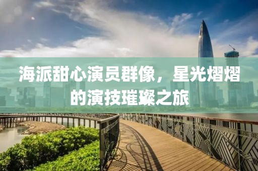海派甜心演員群像，星光熠熠的演技璀璨之旅