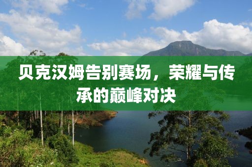 貝克漢姆告別賽場(chǎng)，榮耀與傳承的巔峰對(duì)決