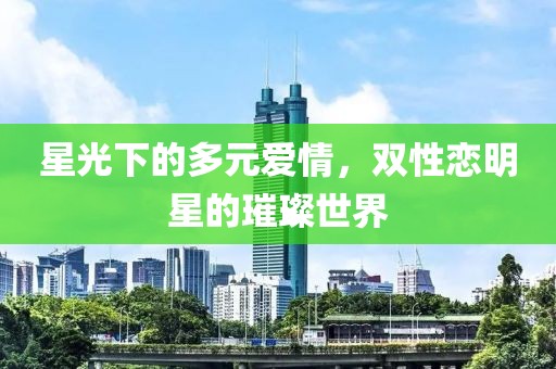 星光下的多元愛情，雙性戀明星的璀璨世界