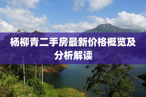 楊柳青二手房最新價格概覽及分析解讀